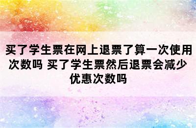 买了学生票在网上退票了算一次使用次数吗 买了学生票然后退票会减少优惠次数吗